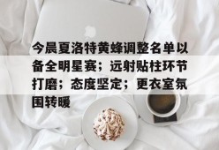 熊猫体育-今晨夏洛特黄蜂调整名单以备全明星赛；远射贴柱环节打磨；态度坚定；更衣室氛围转暖