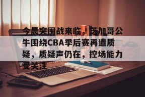 熊猫体育-今晨突围战来临，芝加哥公牛围绕CBA季后赛再遭质疑，质疑声仍在，控场能力受关注