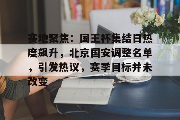 赛地聚焦:国王杯集结日热度飙升,北京国安调整名单,引发热议,赛季目标并未改变 赛地聚焦:国王杯集结日热度飙升,北京国安调整名单,引发热议,赛季目标并未改变