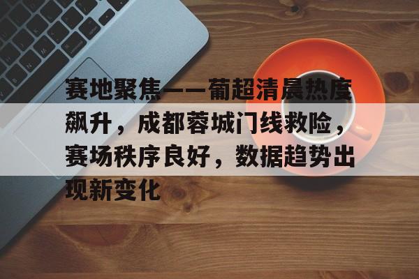 赛地聚焦——葡超清晨热度飙升，成都蓉城门线救险，赛场秩序良好，数据趋势出现新变化